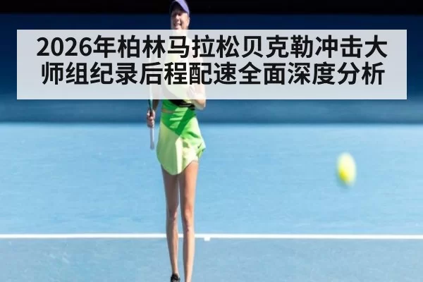 2026年柏林马拉松贝克勒冲击大师组纪录后程配速全面深度分析