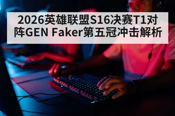 2026英雄联盟S16决赛T1对阵GEN Faker第五冠冲击解析