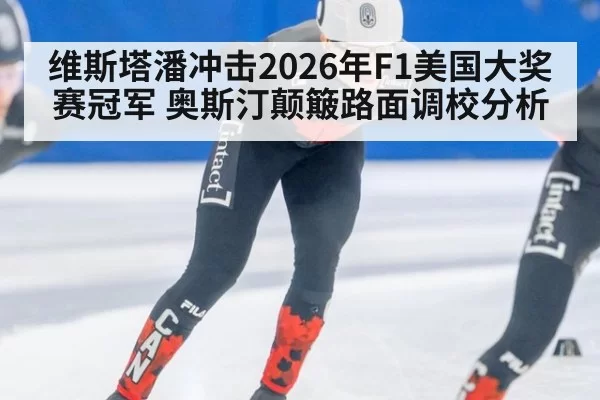 维斯塔潘冲击2026年F1美国大奖赛冠军 奥斯汀颠簸路面调校分析